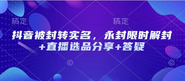 抖音被封转实名，永封限时解封+直播选品分享+答疑-众创网