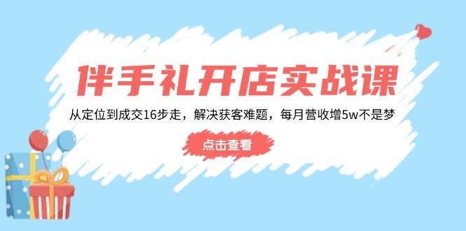 伴手礼开店实战课：从定位到成交16步走，解决获客难题，每月营收增5w+-众创网