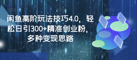 闲鱼高阶玩法技巧4.0，轻松日引300+精准创业粉，多种变现思路-众创网