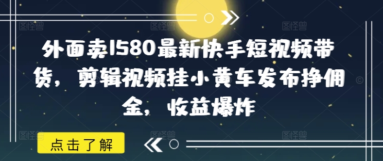 外面卖1580最新快手短视频带货，剪辑视频挂小黄车发布挣佣金，收益爆炸-众创网