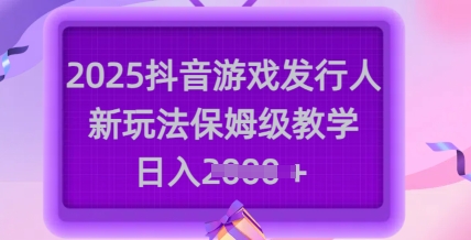 2025抖音游戏发行人新玩法，保姆级教学，日入多张-众创网