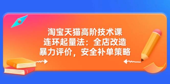 淘宝天猫高阶技术课：连环起量法：全店改造，暴力评价，安全补单策略-众创网