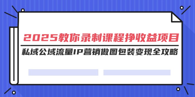 （14486期）2025教你录制课程挣收益项目，私域公域流量IP营销做图包装变现全攻略-众创网