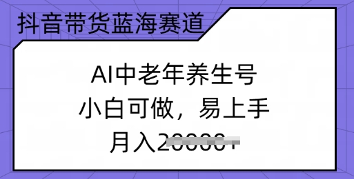 抖音带货蓝海赛道，AI中老年养生号，小白可做，易上手，月入过w-众创网