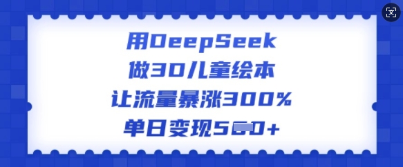 用DeepSeek做3D儿童绘本，让流量暴涨300%，单日变现多张-众创网