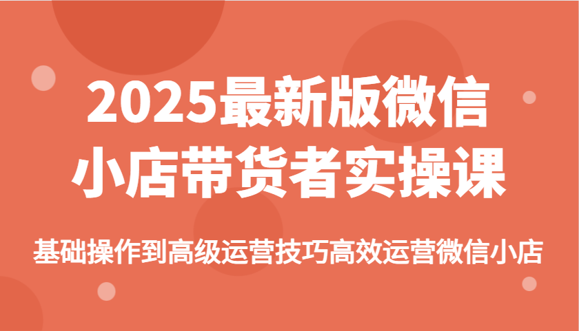 2025最新版微信小店带货者实操课，基础操作到高级运营技巧高效运营微信小店-众创网