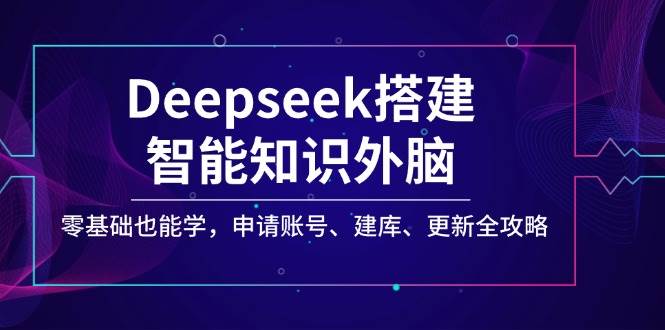 Deepseek搭建智能知识外脑，零基础也能学，申请账号、建库、更新全攻略-众创网