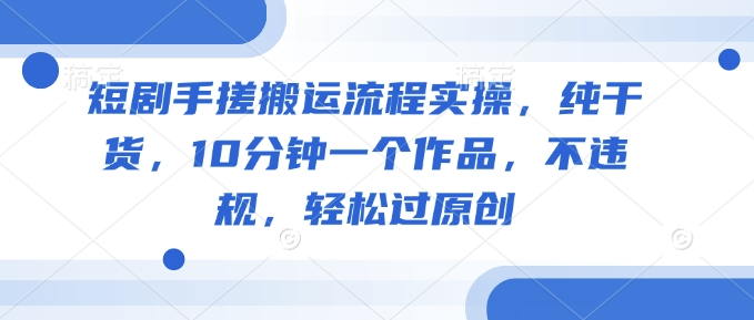 短剧手搓搬运流程实操，纯干货，10分钟一个作品，不违规，轻松过原创-众创网