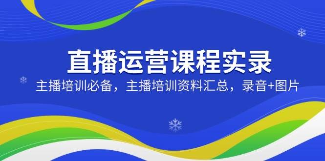 直播运营课程实录：主播培训必备，主播培训资料汇总，录音+图片-众创网