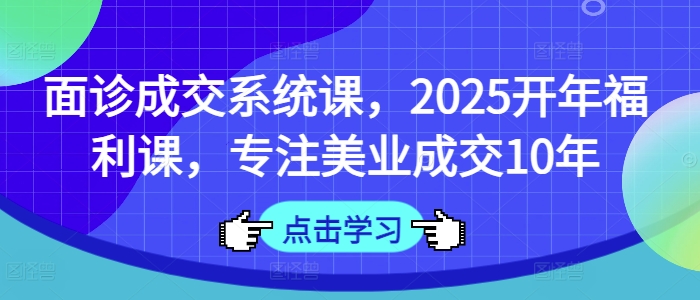 面诊成交系统课，2025开年福利课，专注美业成交10年-众创网