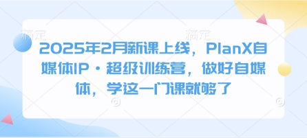 2025年2月新课上线，PlanX自媒体IP·超级训练营，做好自媒体，学这一门课就够了-众创网