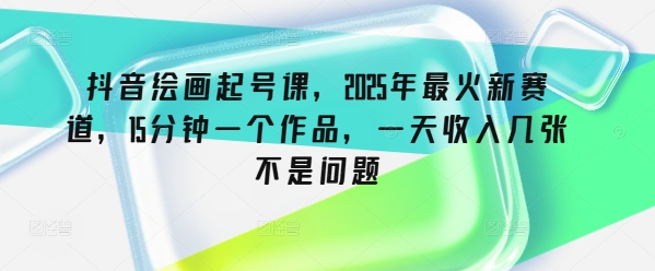 抖音绘画起号课，2025年最火新赛道，15分钟一个作品，一天收入几张不是问题-众创网