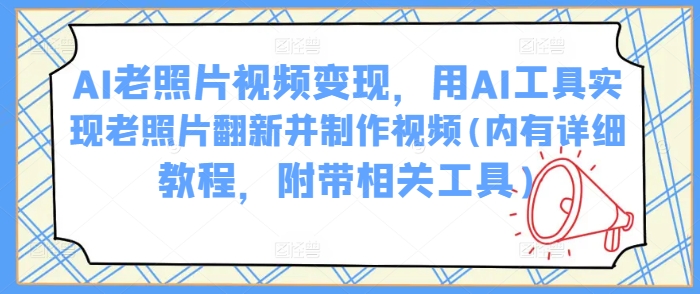 AI老照片视频变现，用AI工具实现老照片翻新并制作视频(内有详细教程，附带相关工具)-众创网