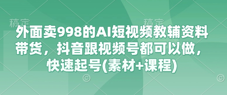 外面卖998的AI短视频教辅资料带货，抖音跟视频号都可以做，快速起号(素材+课程)-众创网