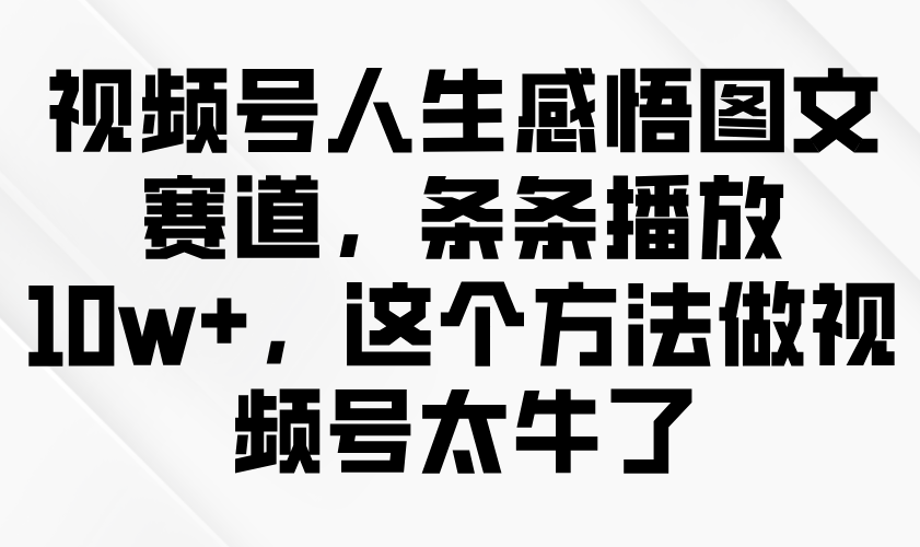 视频号人生感悟图文赛道，条条播放10w+，这个方法做视频号太牛了-众创网