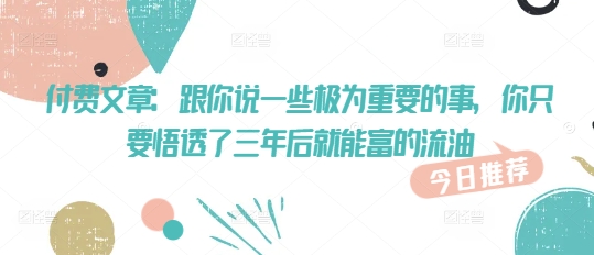 付费文章：跟你说一些极为重要的事，你只要悟透了 三年后 就能富的流油-众创网