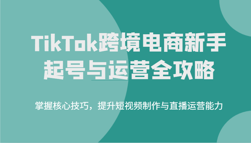 TikTok跨境电商新手起号与运营全攻略，掌握核心技巧，提升短视频制作与直播运营能力-众创网