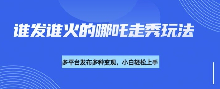 利用deepseek制作谁发谁火的哪吒2人物走秀视频，多平台发布多种变现-众创网