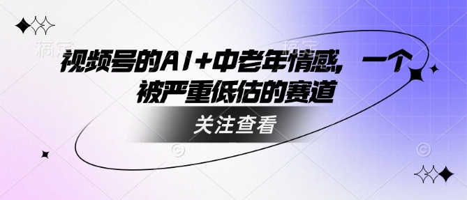 视频号的AI+中老年情感，一个被严重低估的赛道-众创网