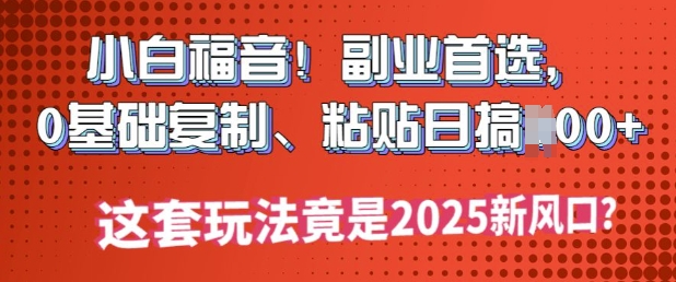 小白福音!副业首选，0基础复制，粘贴日搞多张?这套玩法竟是2025新风口?-众创网