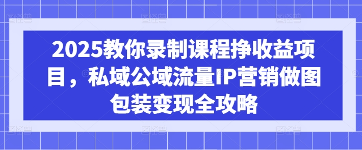 2025教你录制课程挣收益项目，私域公域流量IP营销做图包装变现全攻略-众创网