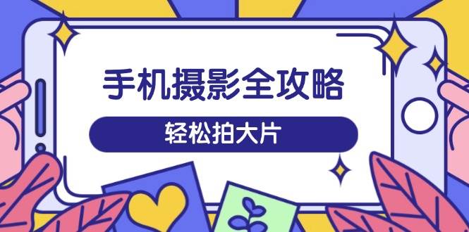 手机摄影全攻略，从拍摄到剪辑，训练营带你玩转短视频，轻松拍大片-众创网