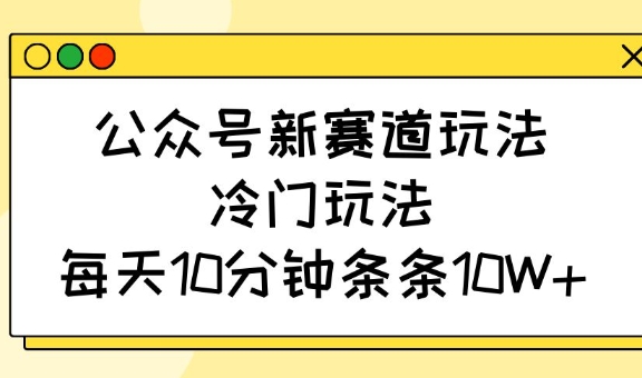 公众号新赛道玩法，冷门玩法，每天10分钟条条10W+-众创网