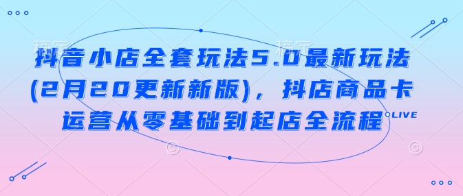 抖音小店全套玩法5.0最新玩法(2月20更新新版)，抖店商品卡运营从零基础到起店全流程-众创网