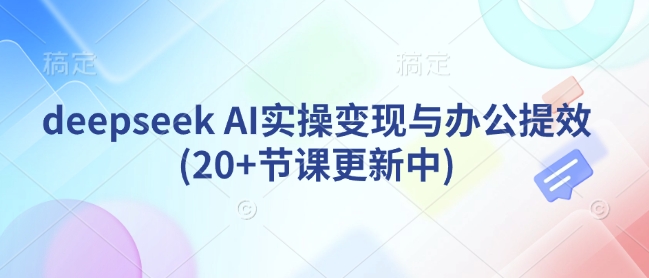 deepseek AI实操变现与办公提效(20+节课更新中)-众创网