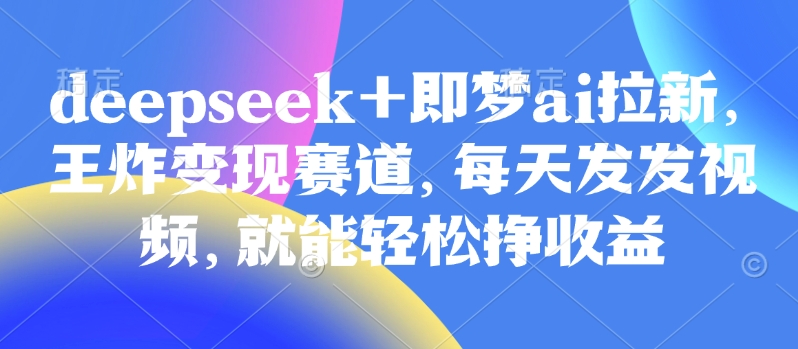 原客单价998的deepseek+即梦ai拉新，王炸变现赛道，每天发发视频，就能轻松挣收益-众创网