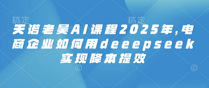 天诺老吴AI课程2025年，电商企业如何用deeepseek实现降本提效-众创网