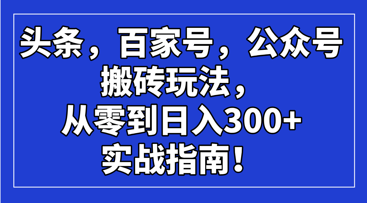 （14405期）头条，百家号，公众号搬砖玩法，从零到日入300+的实战指南！-众创网