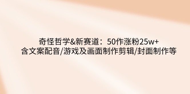 （14480期）奇怪哲学-新赛道：50作涨粉25w+含文案配音/游戏及画面制作剪辑/封面制作等-众创网