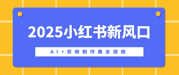 2025小红书新风口，AI+剪映制作美女视频，矩阵发布快速涨粉，新手也能操作-众创网