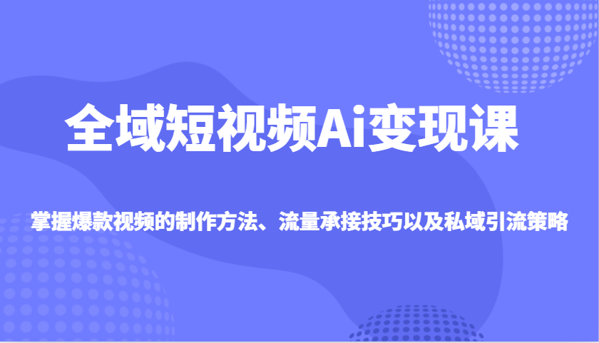 全域短视频Ai变现课，掌握爆款视频的制作方法、流量承接技巧以及私域引流策略-众创网