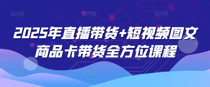 2025年直播带货+短视频图文商品卡带货全方位课程-众创网