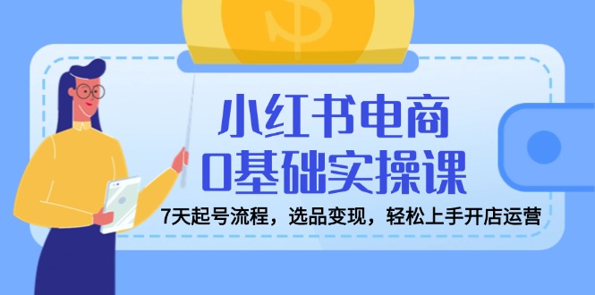 （14534期）小红书电商0基础实操课，7天起号流程，选品变现，轻松上手开店运营-众创网