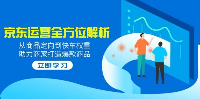 2025京东运营全方位解析：从商品定向到快车权重，助力商家打造爆款商品-众创网