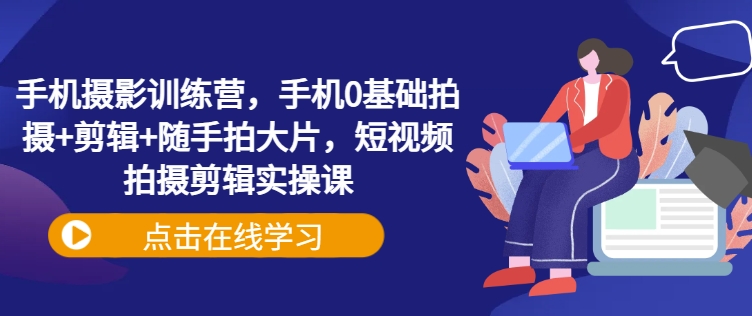 手机摄影训练营，手机0基础拍摄+剪辑+随手拍大片，短视频拍摄剪辑实操课-众创网