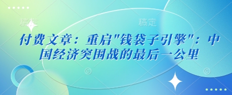 付费文章：重启”钱袋子引擎”：中国经济突围战的最后一公里-众创网