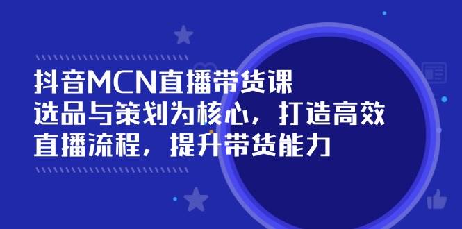 抖音MCN直播带货课：选品与策划为核心, 打造高效直播流程, 提升带货能力-众创网