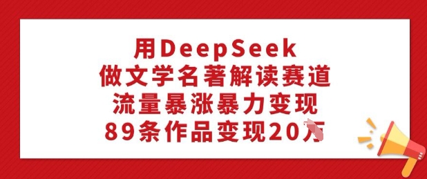 用DeepSeek做文学名著解读赛道，流量暴涨暴力变现，89条作品变现20W-众创网