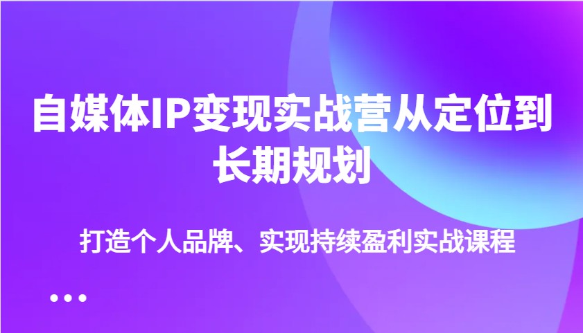 自媒体IP变现实战营从定位到长期规划，打造个人品牌、实现持续盈利实战课程-众创网