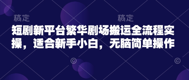 短剧新平台繁华剧场搬运全流程实操，适合新手小白，无脑简单操作-众创网