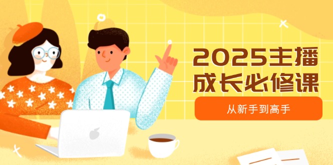 （14510期）2025主播成长必修课，主播从新手到高手，涵盖趋势、定位、能力构建等-众创网