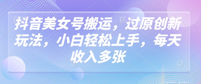 抖音美女号搬运，过原创新玩法，小白轻松上手，每天收入多张-众创网