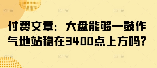 付费文章：大盘能够一鼓作气地站稳在3400点上方吗?-众创网