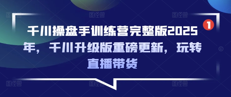 千川操盘手训练营完整版2025年，千川升级版重磅更新，玩转直播带货-众创网