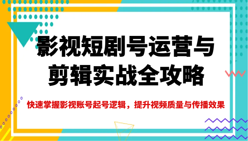 影视短剧号运营与剪辑实战全攻略，快速掌握影视账号起号逻辑，提升视频质量与传播效果-众创网