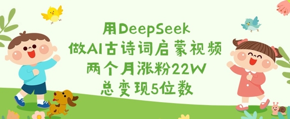 用DeepSeek做AI古诗词启蒙视频，两个月涨粉22W，总变现5位数-众创网